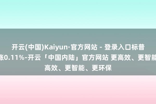 开云(中国)Kaiyun·官方网站 - 登录入口标普500指数涨0.11%-开云「中国内陆」官方网站 更高效、更智能、更环保