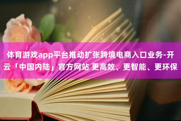 体育游戏app平台推动扩张跨境电商入口业务-开云「中国内陆」官方网站 更高效、更智能、更环保