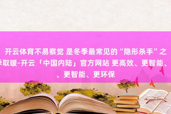 开云体育不易察觉 是冬季最常见的“隐形杀手”之一 冬季取暖-开云「中国内陆」官方网站 更高效、更智能、更环保