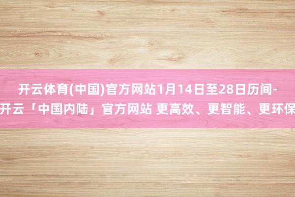 开云体育(中国)官方网站1月14日至28日历间-开云「中国内陆」官方网站 更高效、更智能、更环保