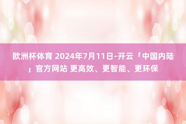 欧洲杯体育 2024年7月11日-开云「中国内陆」官方网站 更高效、更智能、更环保