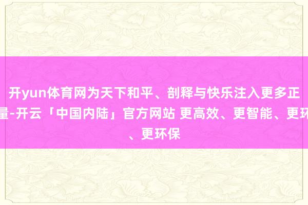 开yun体育网为天下和平、剖释与快乐注入更多正能量-开云「中国内陆」官方网站 更高效、更智能、更环保