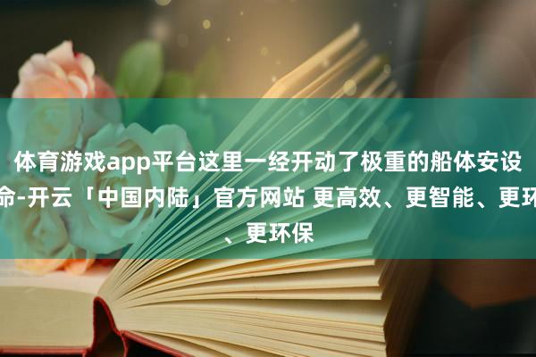 体育游戏app平台这里一经开动了极重的船体安设使命-开云「中国内陆」官方网站 更高效、更智能、更环保