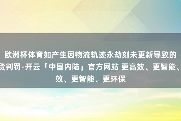 欧洲杯体育如产生因物流轨迹永劫刻未更新导致的诞妄发货判罚-开云「中国内陆」官方网站 更高效、更智能、更环保