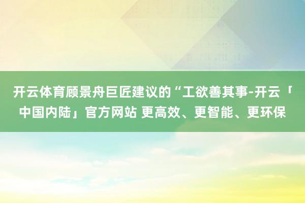 开云体育顾景舟巨匠建议的“工欲善其事-开云「中国内陆」官方网站 更高效、更智能、更环保