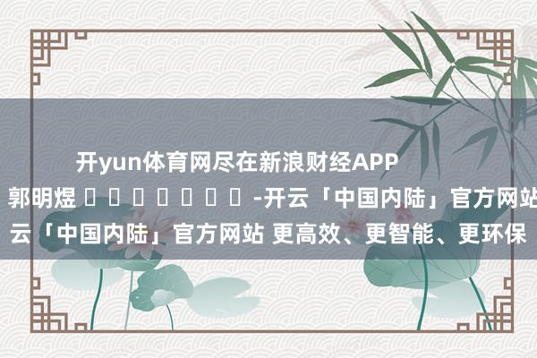开yun体育网尽在新浪财经APP            						背负裁剪：郭明煜 							-开云「中国内陆」官方网站 更高效、更智能、更环保