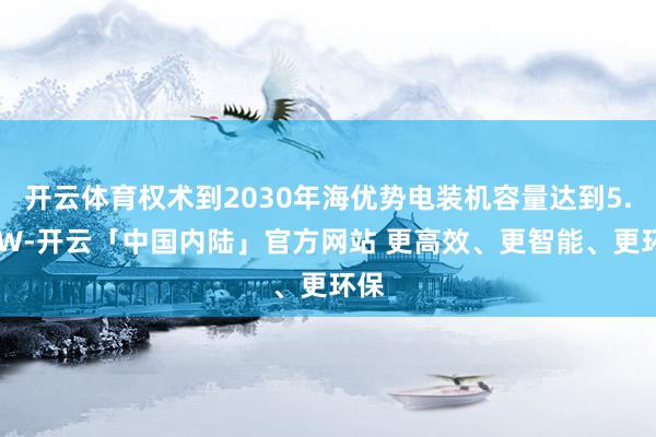开云体育权术到2030年海优势电装机容量达到5.9GW-开云「中国内陆」官方网站 更高效、更智能、更环保