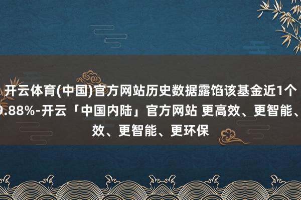 开云体育(中国)官方网站历史数据露馅该基金近1个月高潮9.88%-开云「中国内陆」官方网站 更高效、更智能、更环保