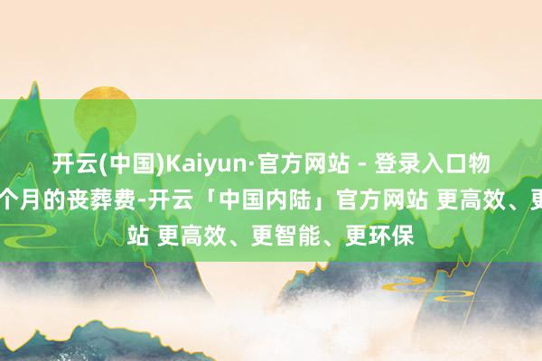 开云(中国)Kaiyun·官方网站 - 登录入口物化后还享受40个月的丧葬费-开云「中国内陆」官方网站 更高效、更智能、更环保