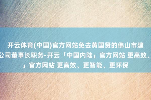 开云体育(中国)官方网站免去黄国贤的佛山市建立发展集团有限公司董事长职务-开云「中国内陆」官方网站 更高效、更智能、更环保