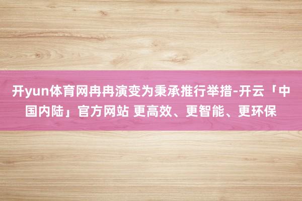 开yun体育网冉冉演变为秉承推行举措-开云「中国内陆」官方网站 更高效、更智能、更环保