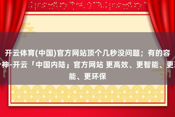 开云体育(中国)官方网站顶个几秒没问题；有的容易分神-开云「中国内陆」官方网站 更高效、更智能、更环保