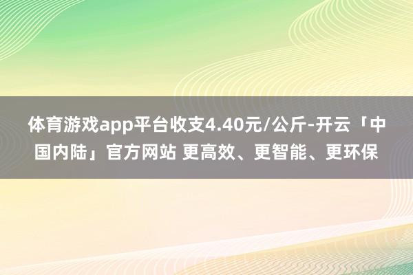 体育游戏app平台收支4.40元/公斤-开云「中国内陆」官方网站 更高效、更智能、更环保