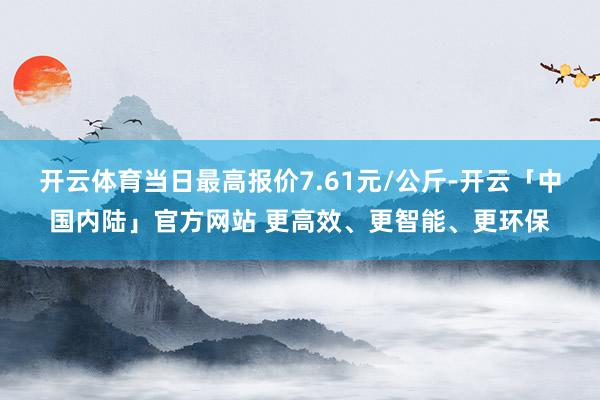 开云体育当日最高报价7.61元/公斤-开云「中国内陆」官方网站 更高效、更智能、更环保