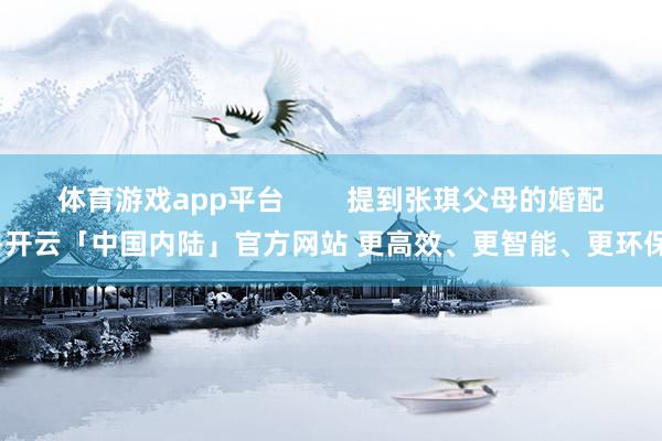体育游戏app平台        提到张琪父母的婚配-开云「中国内陆」官方网站 更高效、更智能、更环保