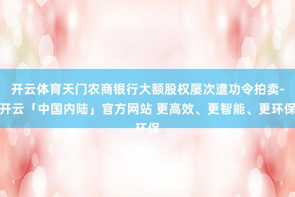 开云体育天门农商银行大额股权屡次遭功令拍卖-开云「中国内陆」官方网站 更高效、更智能、更环保
