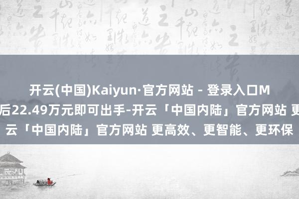 开云(中国)Kaiyun·官方网站 - 登录入口Max后驱增程版重叠权利后22.49万元即可出手-开云「中国内陆」官方网站 更高效、更智能、更环保
