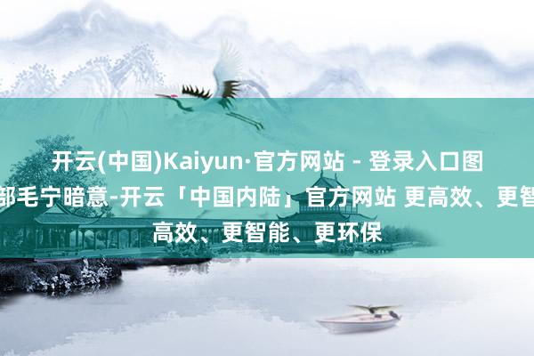 开云(中国)Kaiyun·官方网站 - 登录入口图片来自酬酢部毛宁暗意-开云「中国内陆」官方网站 更高效、更智能、更环保