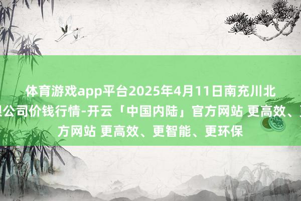 体育游戏app平台2025年4月11日南充川北农家具来回有限公司价钱行情-开云「中国内陆」官方网站 更高效、更智能、更环保