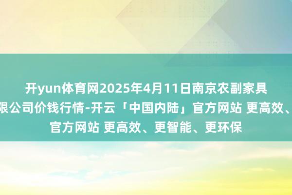 开yun体育网2025年4月11日南京农副家具物发配送中心有限公司价钱行情-开云「中国内陆」官方网站 更高效、更智能、更环保