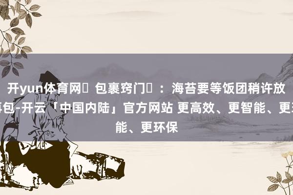 开yun体育网‌包裹窍门‌：海苔要等饭团稍许放凉再包-开云「中国内陆」官方网站 更高效、更智能、更环保