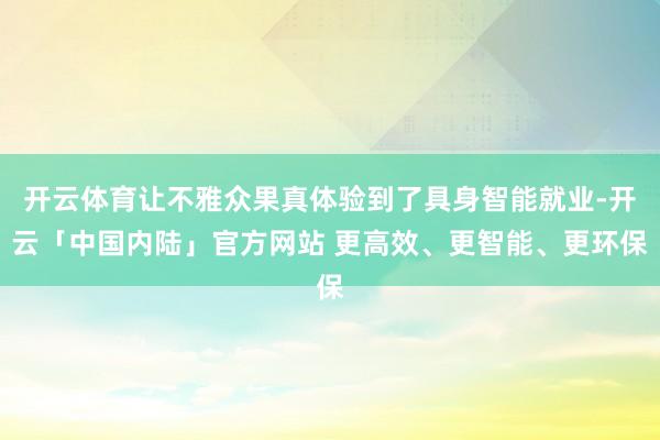 开云体育让不雅众果真体验到了具身智能就业-开云「中国内陆」官方网站 更高效、更智能、更环保