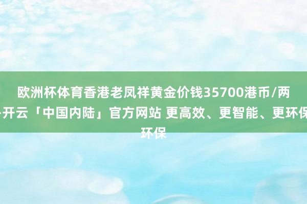 欧洲杯体育香港老凤祥黄金价钱35700港币/两-开云「中国内陆」官方网站 更高效、更智能、更环保