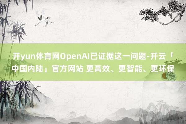开yun体育网OpenAI已证据这一问题-开云「中国内陆」官方网站 更高效、更智能、更环保