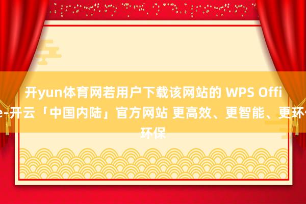 开yun体育网若用户下载该网站的 WPS Office-开云「中国内陆」官方网站 更高效、更智能、更环保