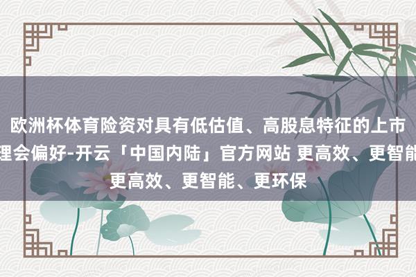 欧洲杯体育险资对具有低估值、高股息特征的上市公司具有理会偏好-开云「中国内陆」官方网站 更高效、更智能、更环保