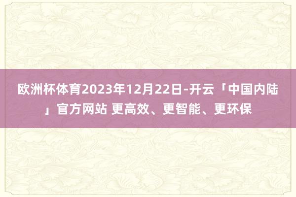 欧洲杯体育2023年12月22日-开云「中国内陆」官方网站 更高效、更智能、更环保