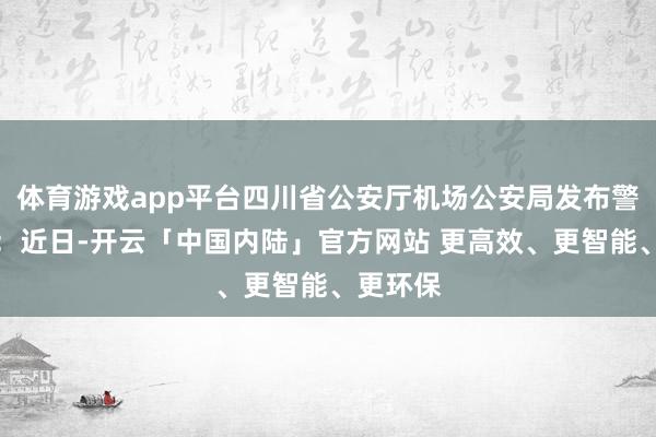 体育游戏app平台四川省公安厅机场公安局发布警情通报：近日-开云「中国内陆」官方网站 更高效、更智能、更环保