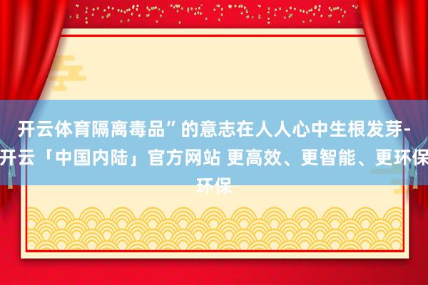 开云体育隔离毒品”的意志在人人心中生根发芽-开云「中国内陆」官方网站 更高效、更智能、更环保