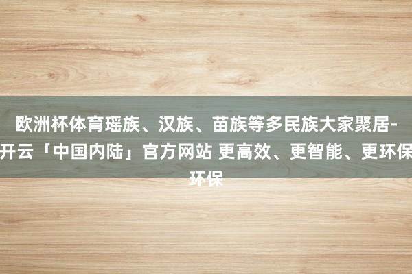 欧洲杯体育瑶族、汉族、苗族等多民族大家聚居-开云「中国内陆」官方网站 更高效、更智能、更环保