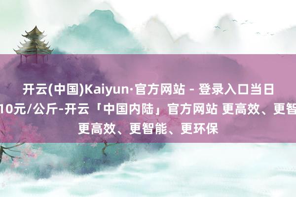 开云(中国)Kaiyun·官方网站 - 登录入口当日最高报价6.10元/公斤-开云「中国内陆」官方网站 更高效、更智能、更环保
