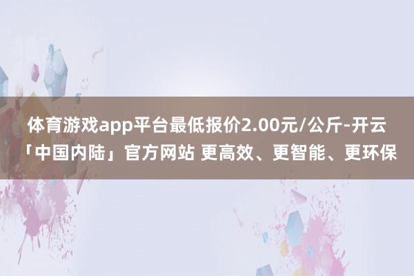 体育游戏app平台最低报价2.00元/公斤-开云「中国内陆」官方网站 更高效、更智能、更环保