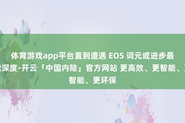 体育游戏app平台直到遭遇 EOS 词元或进步最大搜索深度-开云「中国内陆」官方网站 更高效、更智能、更环保