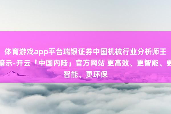 体育游戏app平台瑞银证券中国机械行业分析师王斐丽暗示-开云「中国内陆」官方网站 更高效、更智能、更环保