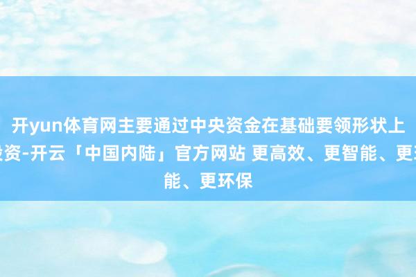开yun体育网主要通过中央资金在基础要领形状上的投资-开云「中国内陆」官方网站 更高效、更智能、更环保