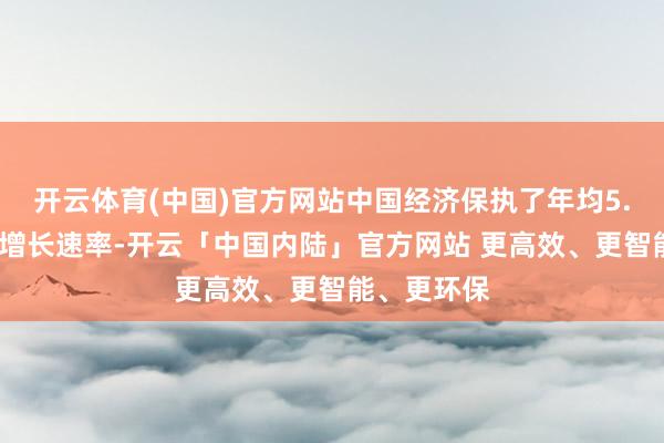 开云体育(中国)官方网站中国经济保执了年均5.5%的较快增长速率-开云「中国内陆」官方网站 更高效、更智能、更环保
