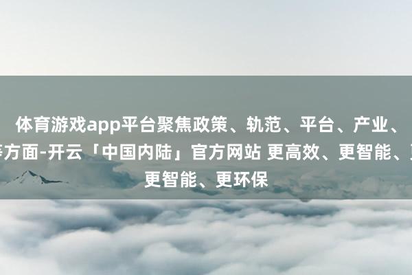 体育游戏app平台聚焦政策、轨范、平台、产业、成分等方面-开云「中国内陆」官方网站 更高效、更智能、更环保