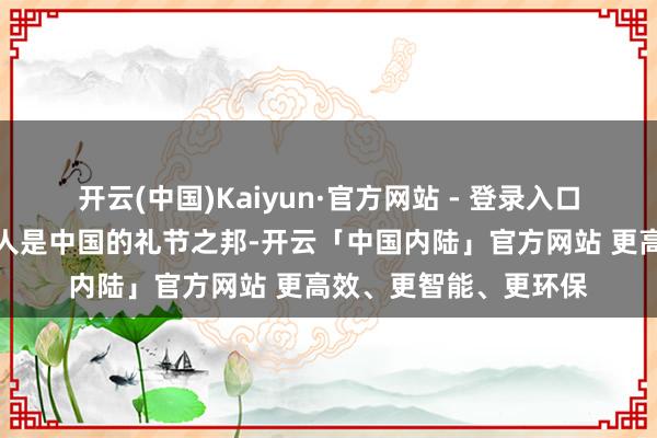 开云(中国)Kaiyun·官方网站 - 登录入口泰国和柬埔寨两国王人是中国的礼节之邦-开云「中国内陆」官方网站 更高效、更智能、更环保