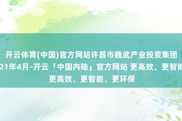 开云体育(中国)官方网站许昌市魏武产业投资集团诞生于2021年4月-开云「中国内陆」官方网站 更高效、更智能、更环保