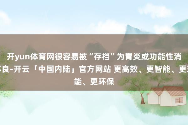 开yun体育网很容易被“存档”为胃炎或功能性消化不良-开云「中国内陆」官方网站 更高效、更智能、更环保