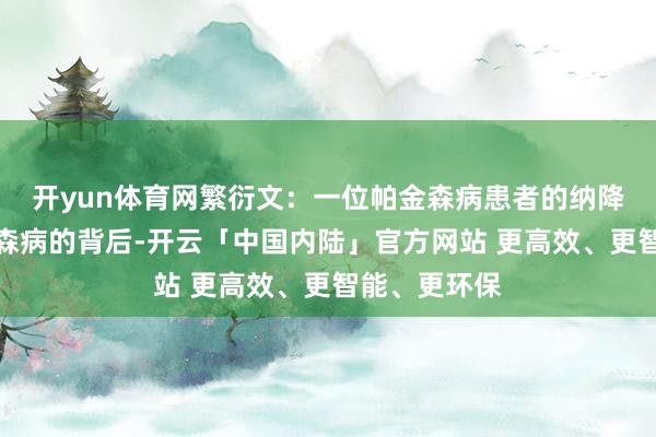 开yun体育网繁衍文：一位帕金森病患者的纳降故事在帕金森病的背后-开云「中国内陆」官方网站 更高效、更智能、更环保