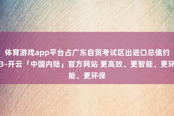 体育游戏app平台占广东自贸考试区出进口总值约2/3-开云「中国内陆」官方网站 更高效、更智能、更环保