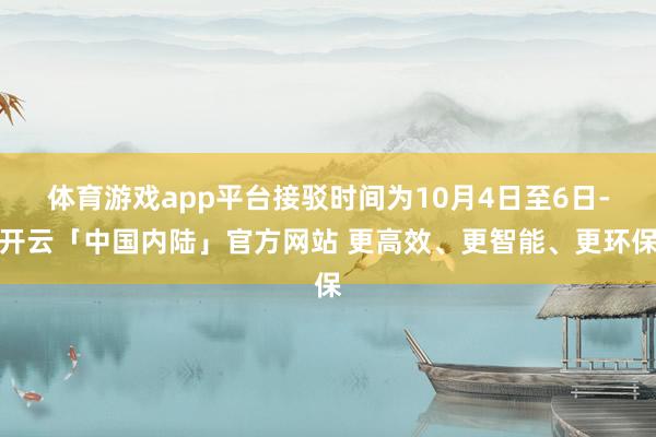 体育游戏app平台接驳时间为10月4日至6日-开云「中国内陆」官方网站 更高效、更智能、更环保
