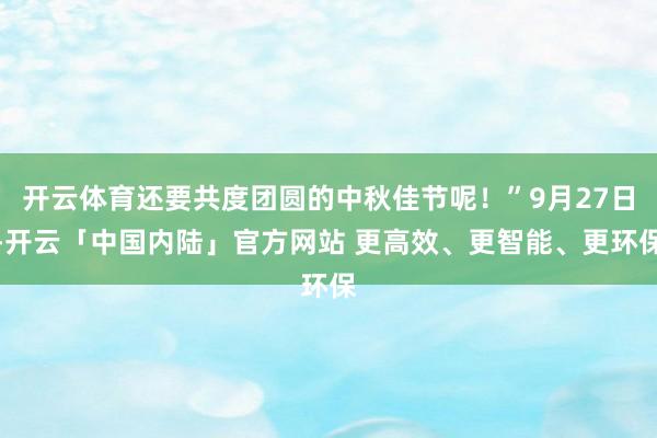 开云体育还要共度团圆的中秋佳节呢！”9月27日-开云「中国内陆」官方网站 更高效、更智能、更环保