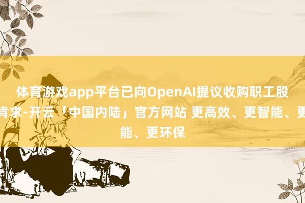 体育游戏app平台已向OpenAI提议收购职工股份的肯求-开云「中国内陆」官方网站 更高效、更智能、更环保