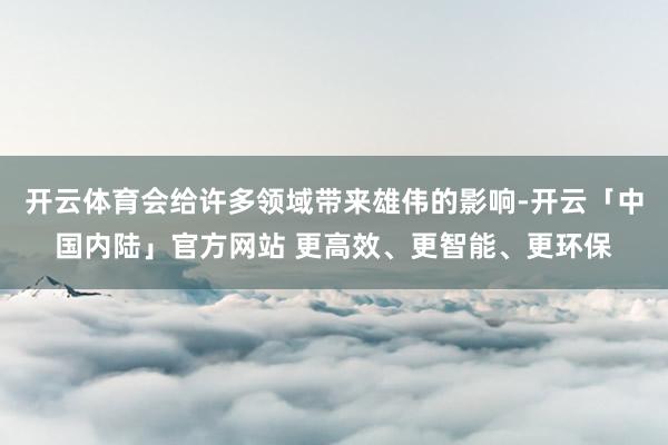开云体育会给许多领域带来雄伟的影响-开云「中国内陆」官方网站 更高效、更智能、更环保